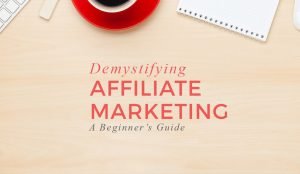 Demystifying Affiliate Marketing – A Beginner’s Guide